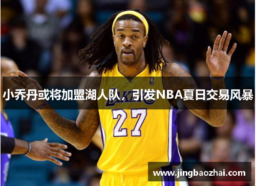 小乔丹或将加盟湖人队,引发NBA夏日交易风暴