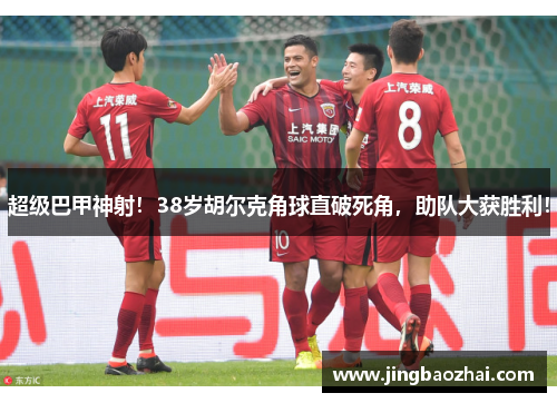 超级巴甲神射!38岁胡尔克角球直破死角,助队大获胜利!