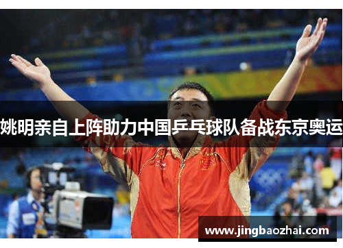 姚明亲自上阵助力中国乒乓球队备战东京奥运